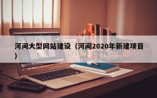 昌乐河间大型网站建设（河间2020年新建项目）