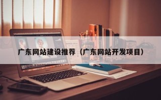 昌乐广东网站建设推荐（广东网站开发项目）