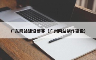 昌乐广东网站建设博客（广州网站制作建设）