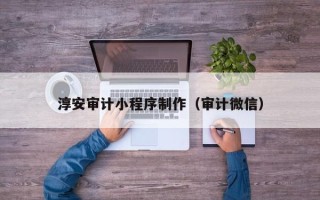 昌乐淳安审计小程序制作（审计微信）