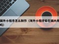 昌乐国外小程序怎么制作（海外小程序能在国内用吗）