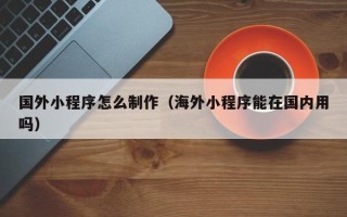昌乐国外小程序怎么制作（海外小程序能在国内用吗）