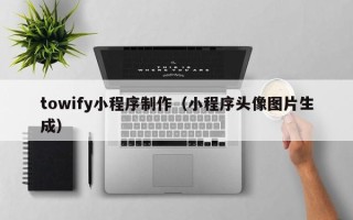 昌乐towify小程序制作（小程序头像图片生成）