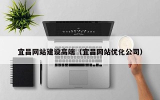 昌乐宜昌网站建设高端（宜昌网站优化公司）