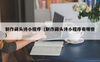 昌乐制作藏头诗小程序（制作藏头诗小程序有哪些）