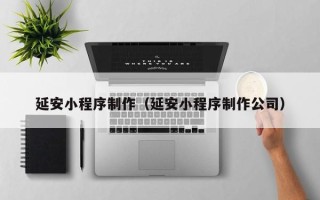 昌乐延安小程序制作（延安小程序制作公司）
