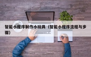 昌乐智能小程序制作小玩具（智能小程序流程与步骤）